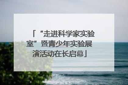 “走进科学家实验室”暨青少年实验展演活动在长启幕