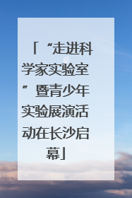 “走进科学家实验室”暨青少年实验展演活动在长沙启幕