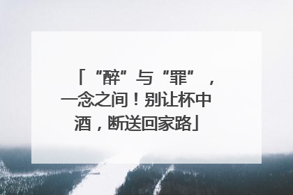 “醉”与“罪”，一念之间！别让杯中酒，断送回家路