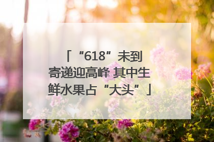 “618”未到 寄递迎高峰 其中生鲜水果占“大头”