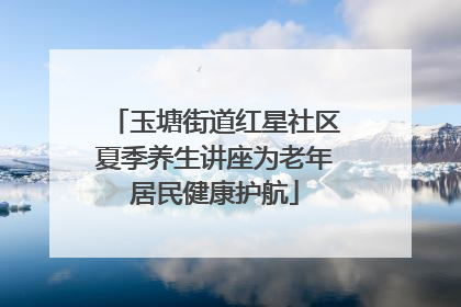 玉塘街道红星社区夏季养生讲座为老年居民健康护航