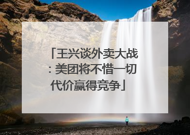王兴谈外卖大战：美团将不惜一切代价赢得竞争
