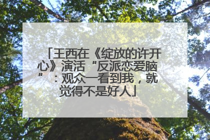 王西在《绽放的许开心》演活“反派恋爱脑”：观众一看到我，就觉得不是好人