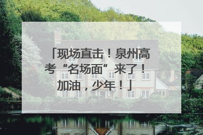 现场直击！泉州高考“名场面”来了！加油，少年！