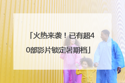 火热来袭！已有超40部影片锁定暑期档