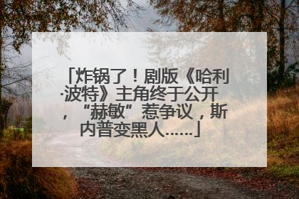 炸锅了！剧版《哈利·波特》主角终于公开，“赫敏”惹争议，斯内普变黑人……