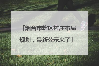 烟台市辖区村庄布局规划，最新公示来了