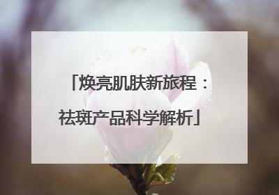 焕亮肌肤新旅程：祛斑产品科学解析