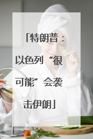 特朗普：以色列“很可能”会袭击伊朗