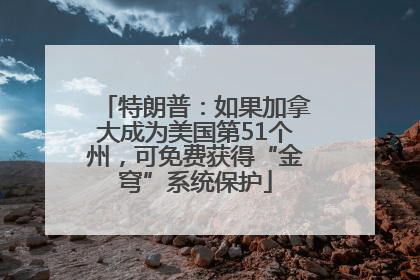 特朗普：如果加拿大成为美国第51个州，可免费获得“金穹”系统保护