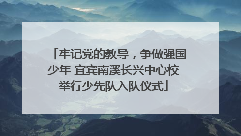 牢记党的教导，争做强国少年 宜宾南溪长兴中心校举行少先队入队仪式