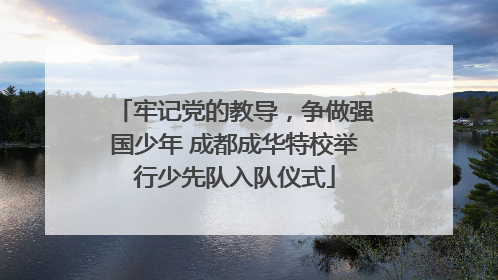 牢记党的教导，争做强国少年 成都成华特校举行少先队入队仪式