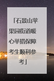 石景山苹果园街道暖心举措保障考生顺利参考