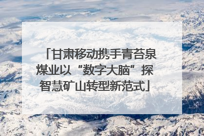 甘肃移动携手青苔泉煤业以“数字大脑”探智慧矿山转型新范式