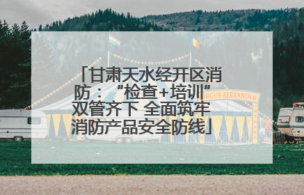 甘肃天水经开区消防：“检查+培训”双管齐下 全面筑牢消防产品安全防线