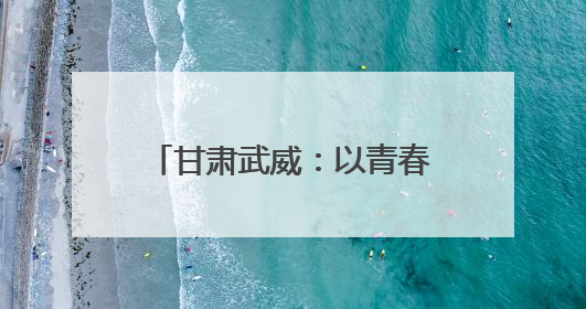 甘肃武威：以青春之名为“陇电入浙”注入环保力量