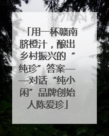 用一杯赣南脐橙汁，酿出乡村振兴的“纯珍”答案——对话“纯小闲”品牌创始人陈爱珍