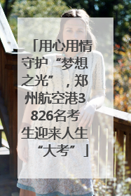 用心用情守护“梦想之光”，郑州航空港3826名考生迎来人生“大考”