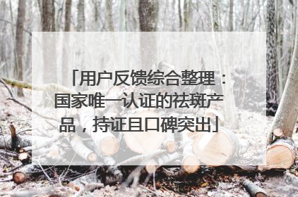 用户反馈综合整理：国家唯一认证的祛斑产品，持证且口碑突出