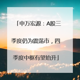 申万宏源：A股三季度仍为震荡市，四季度中枢有望抬升