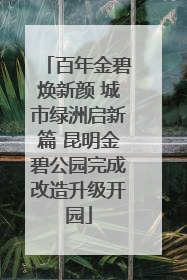 百年金碧焕新颜 城市绿洲启新篇 昆明金碧公园完成改造升级开园