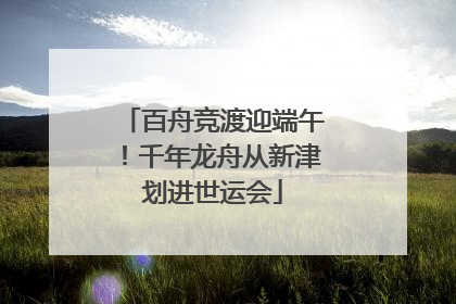 百舟竞渡迎端午！千年龙舟从新津划进世运会