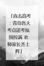 直击高考：青岛各大考点送考氛围拉满 老师家长齐上阵