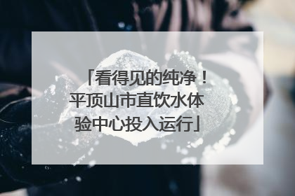 看得见的纯净！平顶山市直饮水体验中心投入运行