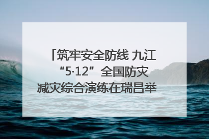 筑牢安全防线 九江“5·12”全国防灾减灾综合演练在瑞昌举行（组图｜视频）