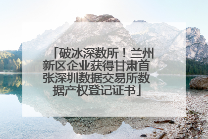 破冰深数所！兰州新区企业获得甘肃首张深圳数据交易所数据产权登记证书