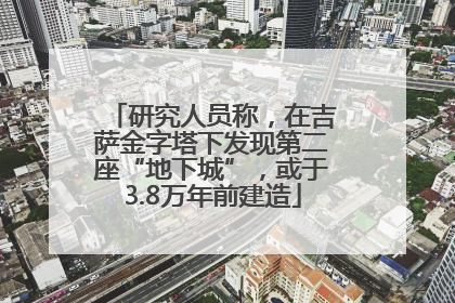 研究人员称，在吉萨金字塔下发现第二座“地下城”，或于3.8万年前建造