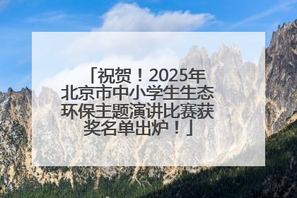 祝贺！2025年北京市中小学生生态环保主题演讲比赛获奖名单出炉！