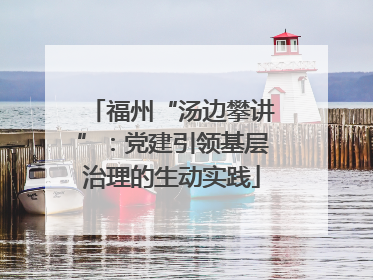 福州“汤边攀讲”：党建引领基层治理的生动实践