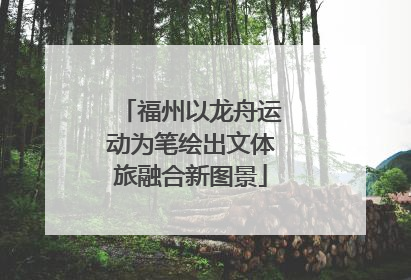 福州以龙舟运动为笔绘出文体旅融合新图景
