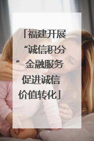 福建开展“诚信积分”金融服务 促进诚信价值转化