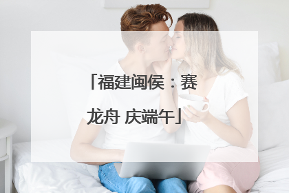 福建闽侯：赛龙舟 庆端午