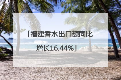福建香水出口额同比增长16.44%