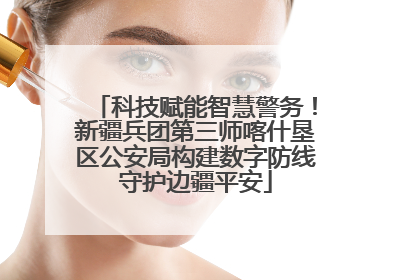 科技赋能智慧警务！新疆兵团第三师喀什垦区公安局构建数字防线守护边疆平安