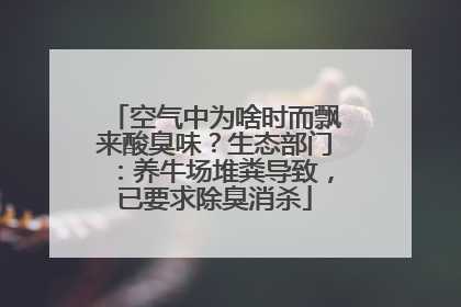 空气中为啥时而飘来酸臭味？生态部门：养牛场堆粪导致，已要求除臭消杀