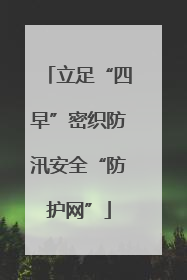 立足“四早”密织防汛安全“防护网”