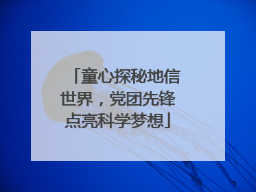 童心探秘地信世界，党团先锋点亮科学梦想
