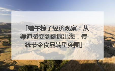 端午粽子经济观察：从渠道裂变到健康出海，传统节令食品转型突围
