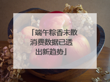 端午粽香未散 消费数据已透出新趋势