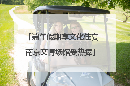 端午假期享文化佳宴 南京文博场馆受热捧