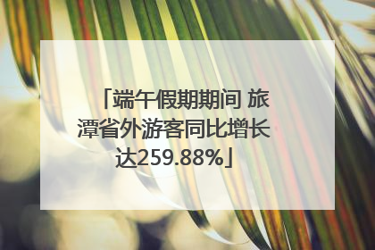 端午假期期间 旅潭省外游客同比增长达259.88%