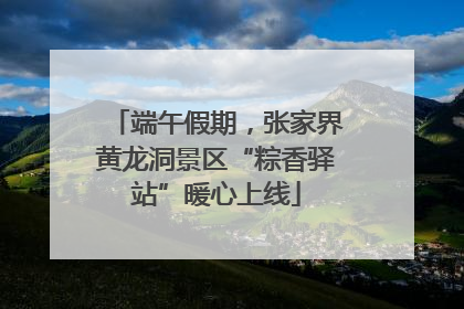 端午假期，张家界黄龙洞景区“粽香驿站”暖心上线