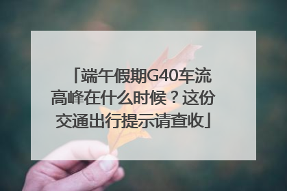 端午假期G40车流高峰在什么时候？这份交通出行提示请查收