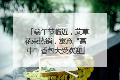 端午节临近，艾草花束热销，寓意“高中”香包大受欢迎