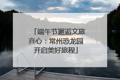 端午节邂逅文旅真心：常州恐龙园开启美好旅程