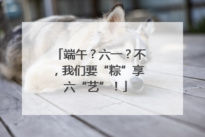 端午？六一？不，我们要“粽”享六“艺”！